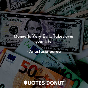 Money Is Very Evil... Takes over your life.