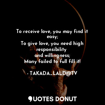  To receive love, you may find it easy;
To give love, you need high responsibilit... - TAKADA_LALD@TV - Quotes Donut
