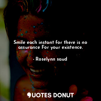  Smile each instant for there is no assurance For your existence.... - Roselynn saud - Quotes Donut