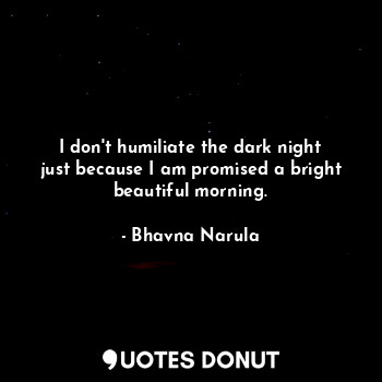  I don't humiliate the dark night just because I am promised a bright beautiful m... - Bhavna Narula - Quotes Donut