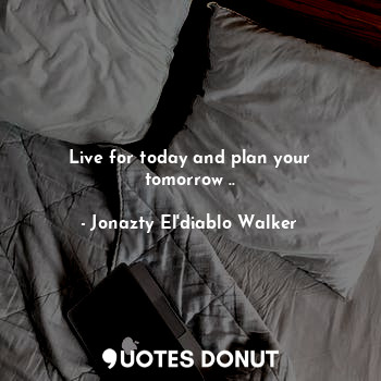 Live for today and plan your tomorrow ..