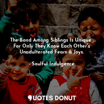  The Bond Among Siblings Is Unique , For Only They Know Each Other's Unadulterate... - Soulful Indulgence - Quotes Donut