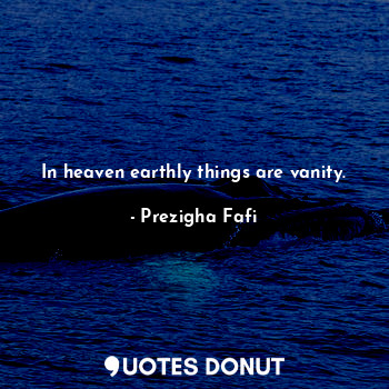 In heaven earthly things are vanity.