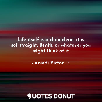 Life itself is a chameleon, it is not straight, Benth, or whatever you might think of it