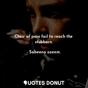  Choir of pain fail to reach the stubborn.... - Sabeena azeem. - Quotes Donut