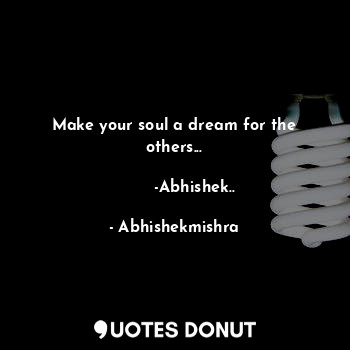 Make your soul a dream for the others...
                                             -Abhishek..