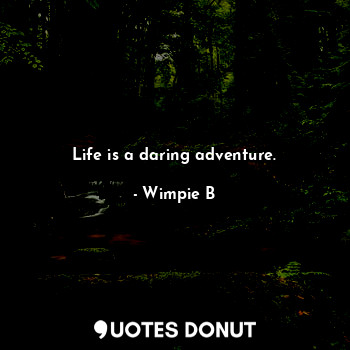 Life is a daring adventure.