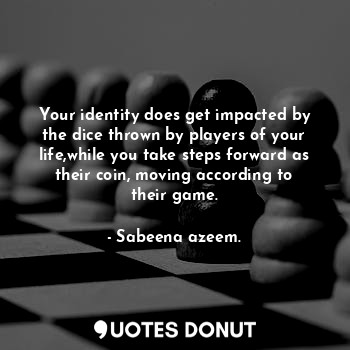 Your identity does get impacted by the dice thrown by players of your life,while you take steps forward as their coin, moving according to their game.
