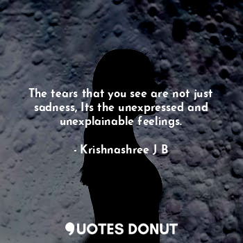 The tears that you see are not just sadness, Its the unexpressed and unexplainable feelings.