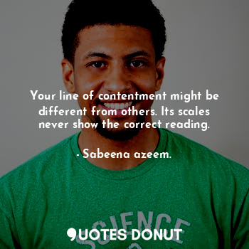  Your line of contentment might be different from others. Its scales never show t... - Sabeena azeem. - Quotes Donut