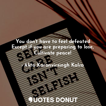  You don't have to feel defeated
Except if you are preparing to lose,
Cultivate p... - Akta Karanvirsingh Kalra - Quotes Donut