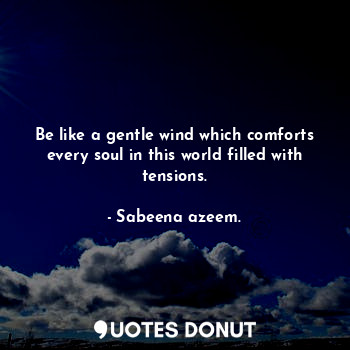 Be like a gentle wind which comforts every soul in this world filled with tensions.