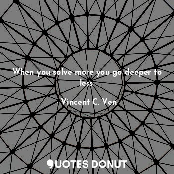  When you solve more you go deeper to less... - Vincent C. Ven - Quotes Donut