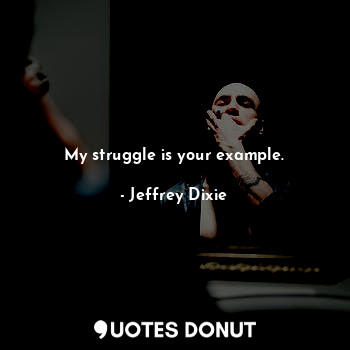 My struggle is your example.