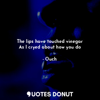  The lips have touched vinegar
As I cryed about how you do... - Ouch - Quotes Donut