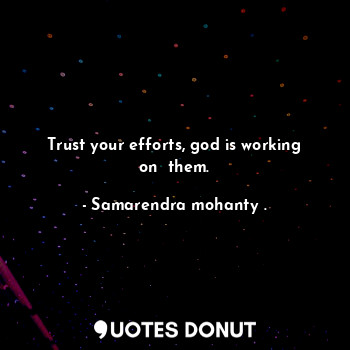 Trust your efforts, god is working on  them.