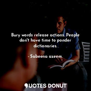  Bury words release actions. People don't have time to ponder dictionaries.... - Sabeena azeem. - Quotes Donut