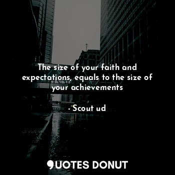 The size of your faith and expectations, equals to the size of your achievements