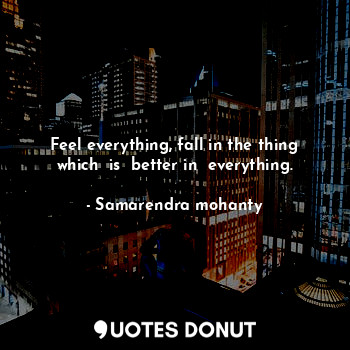  Feel everything, fall in the thing which  is  better in  everything.... - Samarendra mohanty - Quotes Donut