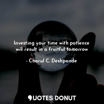  Investing your time with patience will result in a fruitful tomorrow... - Charul C. Deshpande - Quotes Donut