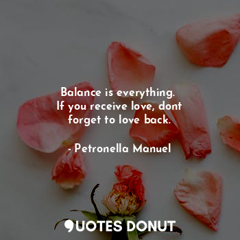 Balance is everything. 
If you receive love, dont
forget to love back.