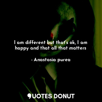  I am different but that's ok, I am happy and that all that matters... - Anastasia purea - Quotes Donut