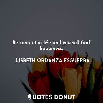 Be content in life and you will find happiness.