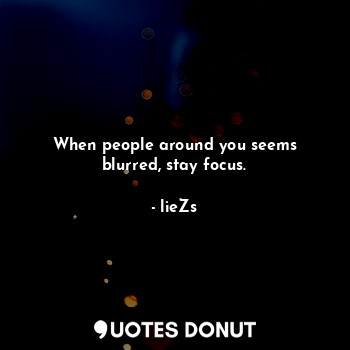 When people around you seems blurred, stay focus.
