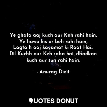  Ye ghata aaj kuch aur Keh rahi hain,
Ye hawa kis or beh rahi hain,
Lagta h aaj k... - Anurag Dixit - Quotes Donut