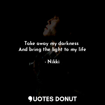  Take away my darkness 
And bring the light to my life... - Nikki - Quotes Donut