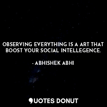  OBSERVING EVERYTHING IS A ART THAT BOOST YOUR SOCIAL INTELLEGENCE.... - ABHISHEK ABHI - Quotes Donut