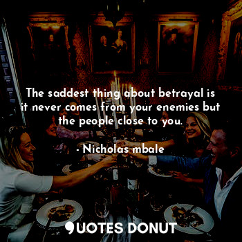 The saddest thing about betrayal is it never comes from your enemies but the people close to you.