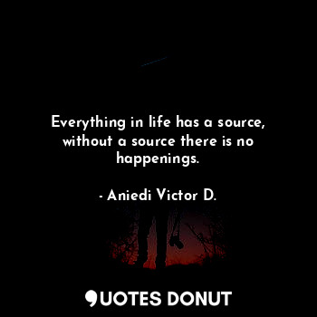 Everything in life has a source, without a source there is no happenings.