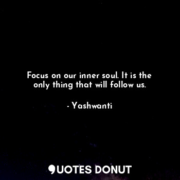  Focus on our inner soul. It is the only thing that will follow us.... - Yashwanti - Quotes Donut