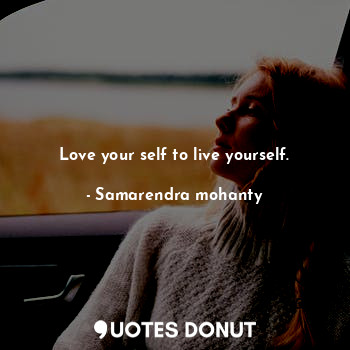 Love your self to live yourself.