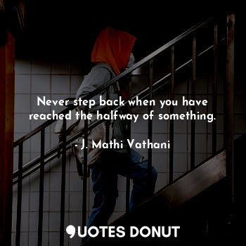 Never step back when you have reached the halfway of something.