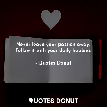Never leave your passion away. Follow it with your daily hobbies.