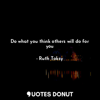  Do what you think others will do for you... - Ruth Toksy - Quotes Donut