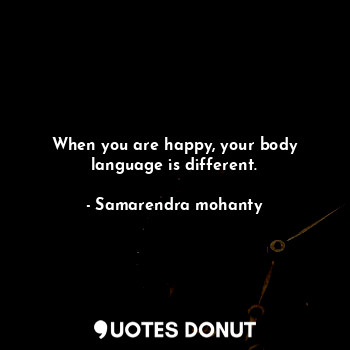  When you are happy, your body language is different.... - Samarendra mohanty - Quotes Donut