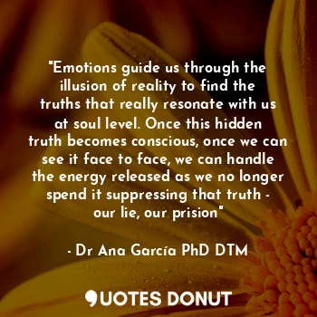  "Emotions guide us through the illusion of reality to find the truths that reall... - Dr Ana García PhD DTM. - Quotes Donut