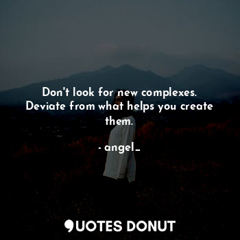 Don't look for new complexes.
Deviate from what helps you create them.