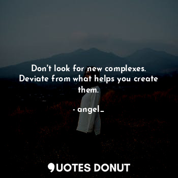  Don't look for new complexes.
Deviate from what helps you create them.... - angel_ - Quotes Donut