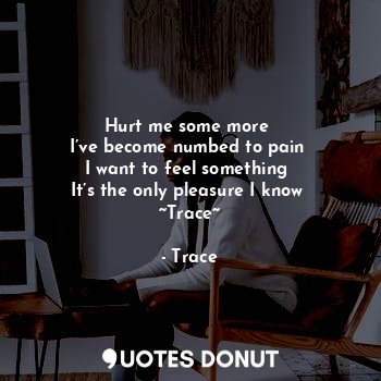  Hurt me some more 
I’ve become numbed to pain 
I want to feel something 
It’s th... - Trace - Quotes Donut