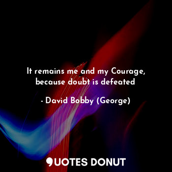  It remains me and my Courage, because doubt is defeated... - David Bobby (George) - Quotes Donut