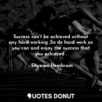 Success can't be achieved without any hard working ,So do hard work as you can and enjoy the success that you achieved .