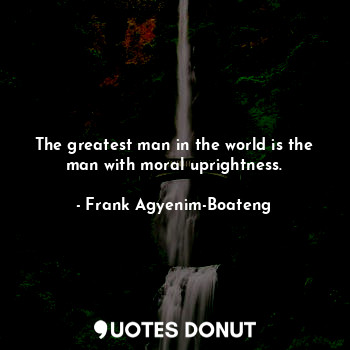 The greatest man in the world is the man with moral uprightness.