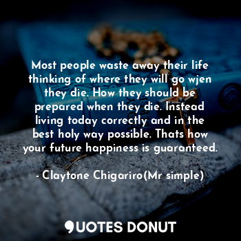  Most people waste away their life thinking of where they will go wjen they die. ... - Claytone Chigariro(Mr simple) - Quotes Donut