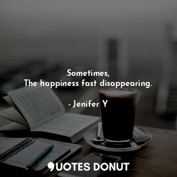  Sometimes,
The happiness fast disappearing.... - Jenifer Y - Quotes Donut