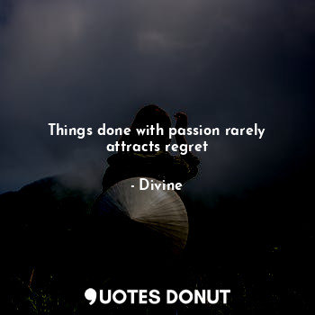 Things done with passion rarely attracts regret