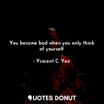  You become bad when you only think of yourself... - Vincent C. Ven - Quotes Donut